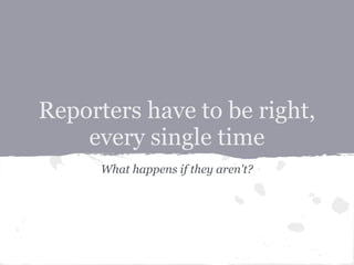 Reporters have to be right,
    every single time
      What happens if they aren't?
 