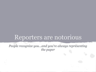 Reporters are notorious
People recognize you...and you're always representing
                       the paper
 