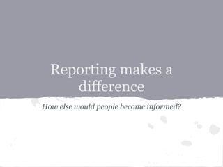 Reporting makes a
     difference
How else would people become informed?
 
