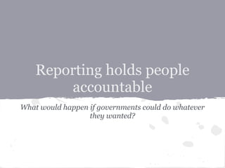 Reporting holds people
        accountable
What would happen if governments could do whatever
                  they wanted?
 