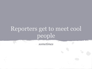 Reporters get to meet cool
         people
          sometimes
 