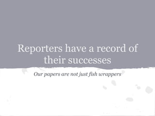 Reporters have a record of
     their successes
   Our papers are not just fish wrappers
 
