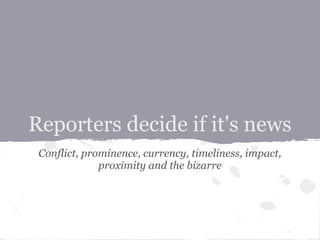 Reporters decide if it's news
 Conflict, prominence, currency, timeliness, impact,
              proximity and the bizarre
 