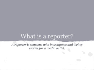 What is a reporter?
A reporter is someone who investigates and writes
             stories for a media outlet.
 