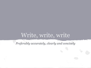 Write, write, write
Preferably accurately, clearly and concisely
 