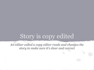 Story is copy edited
An editor called a copy editor reads and changes the
      story to make sure it's clear and correct
 