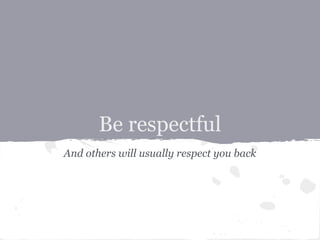 Be respectful
And others will usually respect you back
 