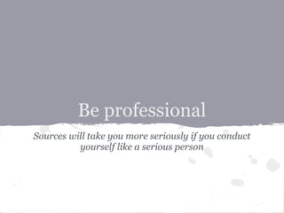 Be professional
Sources will take you more seriously if you conduct
          yourself like a serious person
 