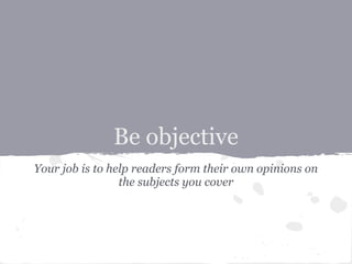 Be objective
Your job is to help readers form their own opinions on
                 the subjects you cover
 