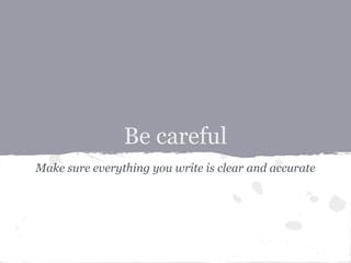 Be careful
Make sure everything you write is clear and accurate
 