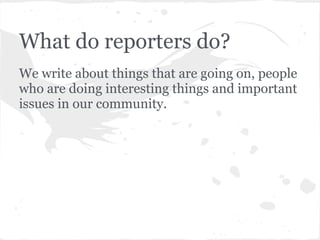What do reporters do?
We write about things that are going on, people
who are doing interesting things and important
issues in our community.
 