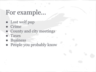 For example...
●   Lost wolf pup
●   Crime
●   County and city meetings
●   Taxes
●   Business
●   People you probably know
 