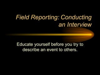 Field Reporting: Conducting an Interview Educate yourself before you try to describe an event to others. 