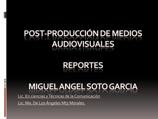 POST-PRODUCCIÓN DE MEDIOS AUDIOVISUALESREPORTESMIGUEL ANGEL SOTO GARCIA Lic. En ciencias y Técnicas de la Comunicación Lic. Ma. De Los Ángeles Mtz Morales. 