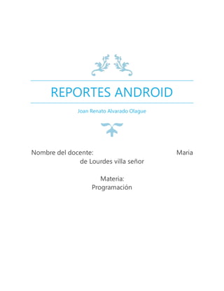 REPORTES ANDROID
Joan Renato Alvarado Olague
Nombre del docente: Maria
de Lourdes villa señor
Materia:
Programación
 