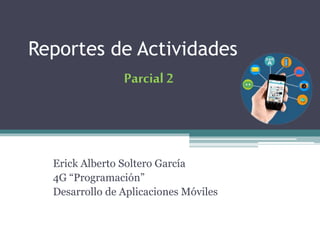 Reportes de Actividades
Erick Alberto Soltero García
4G “Programación”
Desarrollo de Aplicaciones Móviles
Parcial 2
 