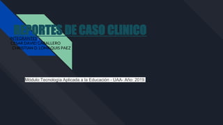 REPORTES DE CASO CLINICOINTEGRANTES :
CESAR DAVID CABALLERO
CHRISTIAN D. LOMAQUIS PAEZ
Módulo:Tecnología Aplicada a la Educación - UAA- Año: 2019.
 
