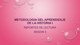 METODOLOGIA DEL APRENDIZAJE
DE LA HISTORIA I
REPORTES DE LECTURA
SESION 3
 