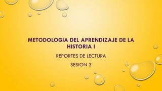 METODOLOGIA DEL APRENDIZAJE DE LA
HISTORIA I
REPORTES DE LECTURA
SESION 3
 
