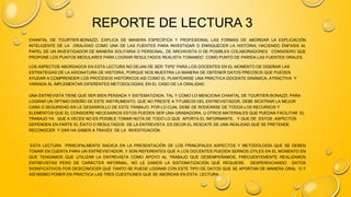 REPORTE DE LECTURA 3
CHANTAL DE TOURTIER-BONAZZI, EXPLICA DE MANERA ESPECÍFICA Y PROFESIONAL LAS FORMAS DE ABORDAR LA EXPLICACIÓN
INTELIGENTE DE LA ORALIDAD COMO UNA DE LAS FUENTES PARA INVESTIGAR O ENRIQUECER LA HISTORIA; HACIENDO ÉNFASIS AL
PAPEL DE UN INVESTIGADOR DE MANERA SOLITARIA O PERSONAL, DE ARCHIVISTA O DE POSIBLES COLABORADORES. CONSIDERO QUE
PROPONE LOS PUNTOS MEDULARES PARA LOGRAR RESULTADOS REALISTA TOMANDO COMO PUNTO DE PARIDA LAS FUENTES ORALES.
LOS ASPECTOS ABORDADOS EN ESTA LECTURA NO DEJAN DE SER “TIPS” PARA LOS DOCENTES EN EL MOMENTO DE DISEÑAR LAS
ESTRATEGIAS DE LA ASIGNATURA DE HISTORIA, PORQUE NOS MUESTRA LA MANERA DE OBTENER DATOS PRECISOS QUE PUEDEN
AYUDAR A COMPRENDER LOS PROCESOS HISTÓRICOS ASÍ COMO EL PLANTEARSE UNA PRÁCTICA DOCENTE DINÁMICA, ATRACTIVA Y
VARIADA AL IMPLEMENTAR DIFERENTES METODOLOGÍAS, EN EL CASO DE LA ORALIDAD.
UNA ENTREVISTA TIENE QUE SER BIEN PENSADA Y SISTEMATIZADA, TAL Y COMO LO MENCIONA CHANTAL DE TOURTIER-BONAZZI, PARA
LOGRAR UN ÓPTIMO DISEÑO DE ESTE INSTRUMENTO, QUE NO PRESTE A TITUBEOS DEL ENTREVISTADOR, DEBE MOSTRAR LA MEJOR
CARA O SEGURIDAD EN LE DESARROLLO DE ESTE TRABAJO, POR LO CUAL DEBE DE RODEARSE DE TODOS LOS RECURSOS Y
ELEMENTOS QUE EL CONSIDERE NECESARIOS ESTOS PUEDEN SER UNA GRABADORA, U OTROS MATERIALES QUE PUEDAN FACILITAR EL
TRABAJO YA QUE A VECES NO ES POSIBLE TOMAR NOTA DE TODO LO QUE APORTA EL INFORMANTE, Y QUE DE ESTOS ASPECTOS
DEPENDEN EN PARTE EL ÉXITO O RESULTADOS DE LA ENTREVISTA, ES DECIR EL RESCATE DE UNA REALIDAD QUE SE PRETENDE
RECONOCER Y DAR HA SABER A TRAVÉS DE LA INVESTIGACIÓN.
ESTA LECTURA PRINCIPALMENTE RADICA EN LA PRESENTACIÓN DE LOS PRINCIPALES ASPECTOS Y METODOLOGÍA QUE SE DEBEN
TOMAR EN CUENTA PARA UN ENTREVISTADOR, Y SON REFERENTES QUE A LOS DOCENTES PUEDEN SERNOS ÚTILES EN EL MOMENTO EN
QUE TENGAMOS QUE UTILIZAR LA ENTREVISTA COMO APOYO AL TRABAJO QUE DESEMPEÑAMOS, FRECUENTEMENTE REALIZAMOS
ENTREVISTAS PERO DE CARÁCTER INFORMAL, NO LE DAMOS LA SISTEMATIZACIÓN QUE REQUIERE, DESPERDICIANDO DATOS
SIGNIFICATIVOS POR DESCONOCER QUÉ TANTO SE PUEDE LOGRAR CON ESTE TIPO DE DATOS QUE SE APORTAN DE MANERA ORAL O Y
ASÍ MISMO PONER EN PRACTICA LAS TRES CUESTIONES QUE SE ABORDAN EN ESTA LECTURA.
 