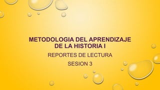 METODOLOGIA DEL APRENDIZAJE
DE LA HISTORIA I
REPORTES DE LECTURA
SESION 3
 