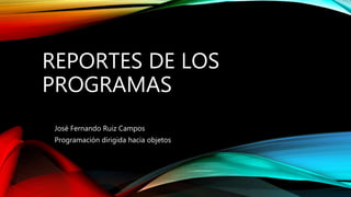 REPORTES DE LOS
PROGRAMAS
José Fernando Ruiz Campos
Programación dirigida hacia objetos
 