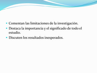  Comentan las limitaciones de la investigación.
 Destaca la importancia y el significado de todo el
estudio.
 Discuten los resultados inesperados.
 