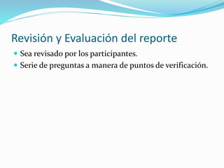 Revisión y Evaluación del reporte
 Sea revisado por los participantes.
 Serie de preguntas a manera de puntos de verificación.
 