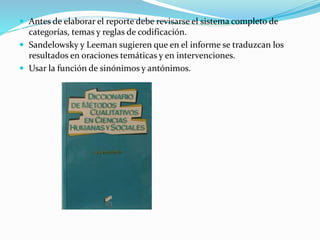  Antes de elaborar el reporte debe revisarse el sistema completo de
categorías, temas y reglas de codificación.
 Sandelowsky y Leeman sugieren que en el informe se traduzcan los
resultados en oraciones temáticas y en intervenciones.
 Usar la función de sinónimos y antónimos.
 