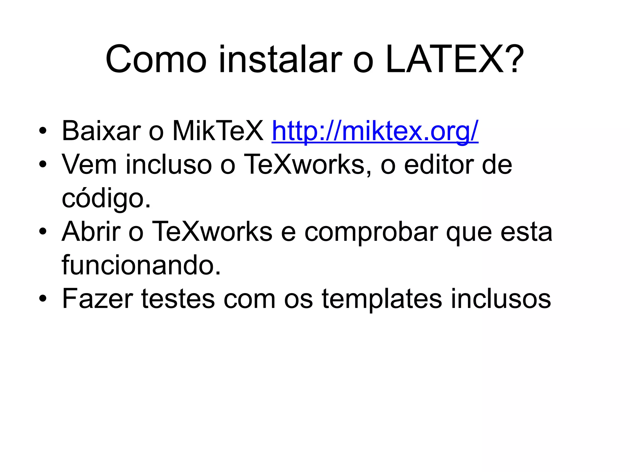 Como instalar o LATEX?
• Baixar o MikTeX http://miktex.org/
• Vem incluso o TeXworks, o editor de
código.
• Abrir o TeXworks e comprobar que esta
funcionando.
• Fazer testes com os templates inclusos
 