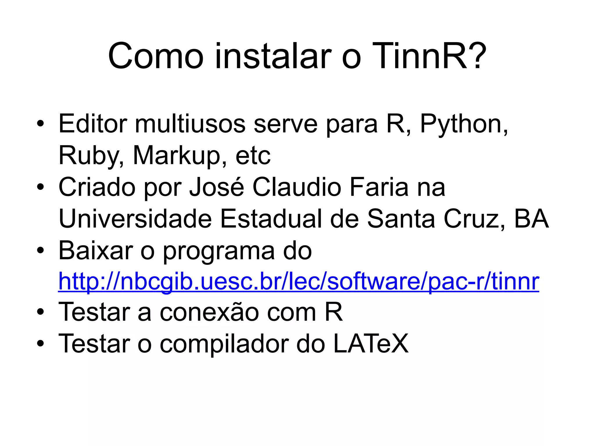 Como instalar o TinnR?
• Editor multiusos serve para R, Python,
Ruby, Markup, etc
• Criado por José Claudio Faria na
Universidade Estadual de Santa Cruz, BA
• Baixar o programa do
http://nbcgib.uesc.br/lec/software/pac-r/tinnr
• Testar a conexão com R
• Testar o compilador do LATeX
 