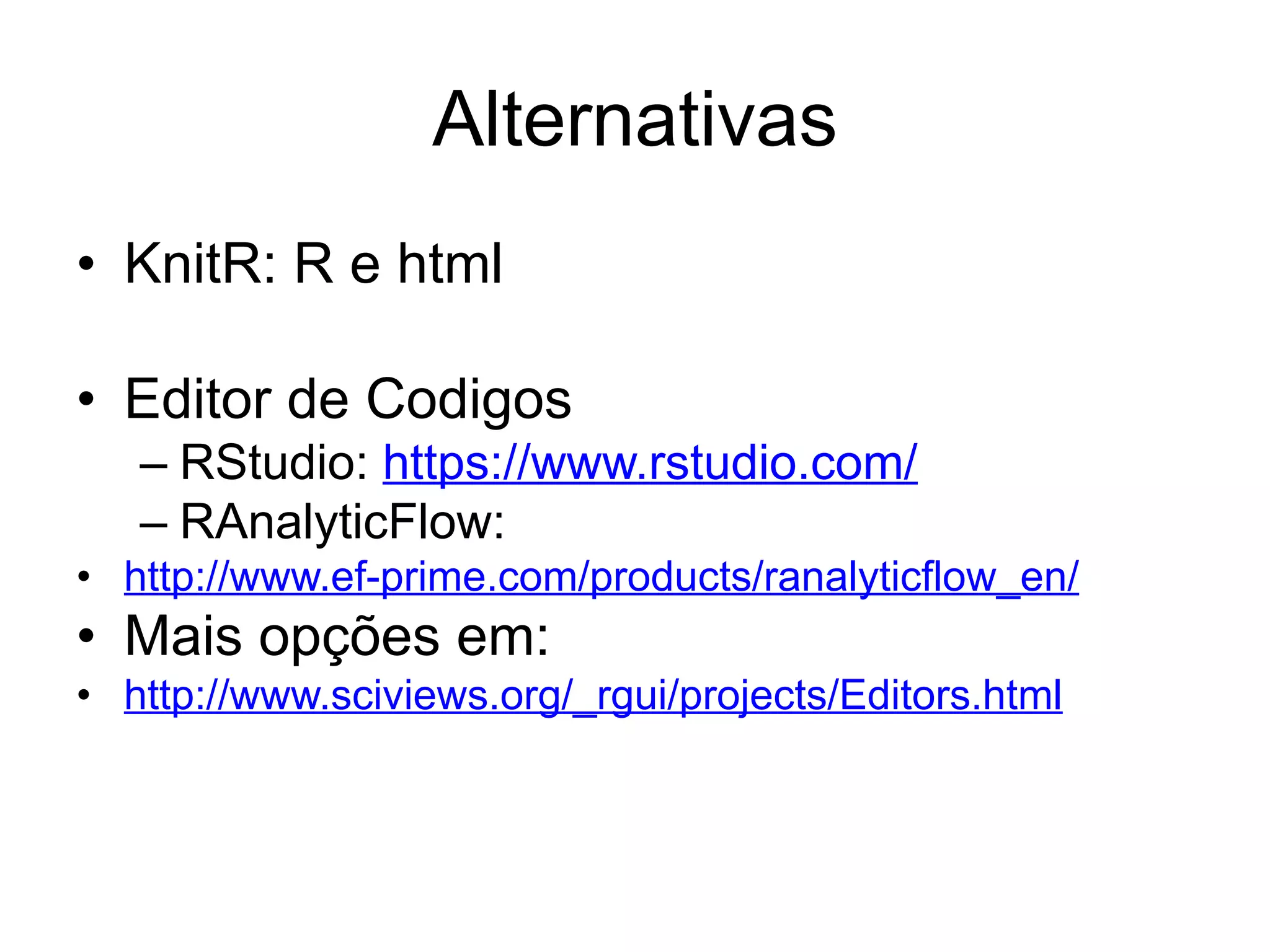 Alternativas
• KnitR: R e html
• Editor de Codigos
– RStudio: https://www.rstudio.com/
– RAnalyticFlow:
• http://www.ef-prime.com/products/ranalyticflow_en/
• Mais opções em:
• http://www.sciviews.org/_rgui/projects/Editors.html
 