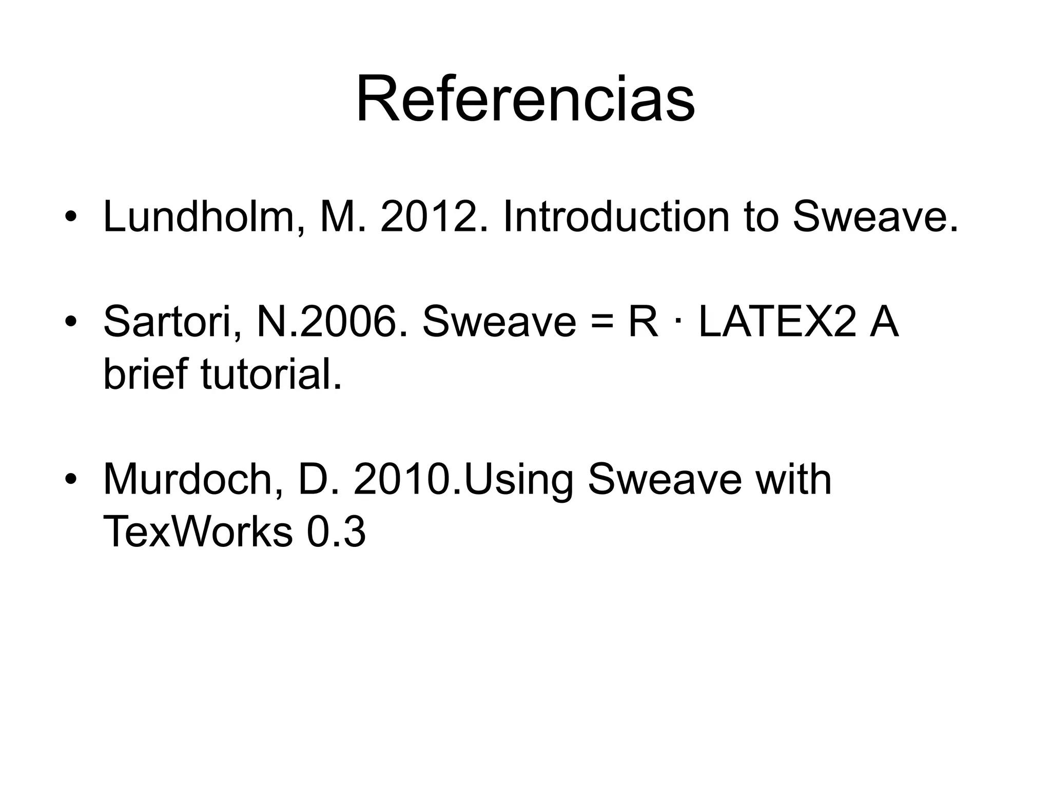 Referencias
• Lundholm, M. 2012. Introduction to Sweave.
• Sartori, N.2006. Sweave = R · LATEX2 A
brief tutorial.
• Murdoch, D. 2010.Using Sweave with
TexWorks 0.3
 