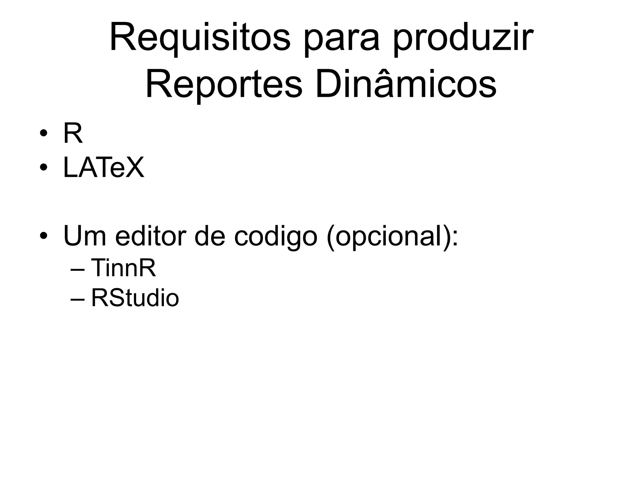 Requisitos para produzir
Reportes Dinâmicos
• R
• LATeX
• Um editor de codigo (opcional):
– TinnR
– RStudio
 