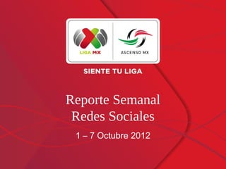 Reporte Semanal
 Redes Sociales
 1 – 7 Octubre 2012
 