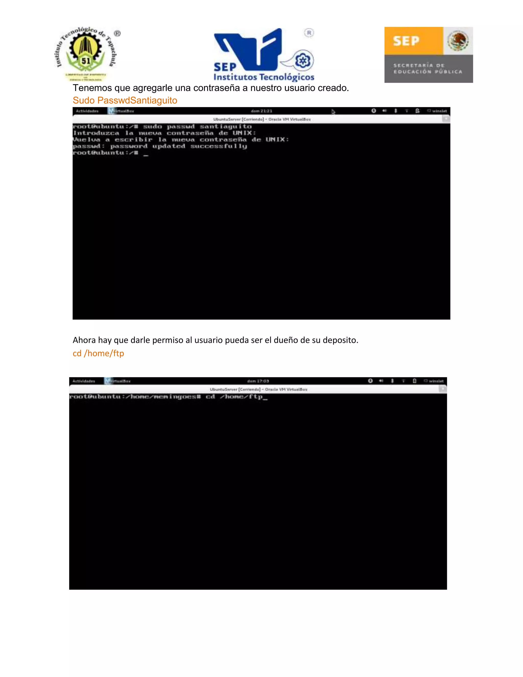 Tenemos que agregarle una contraseña a nuestro usuario creado.
Sudo PasswdSantiaguito

Ahora hay que darle permiso al usuario pueda ser el dueño de su deposito.
cd /home/ftp

 