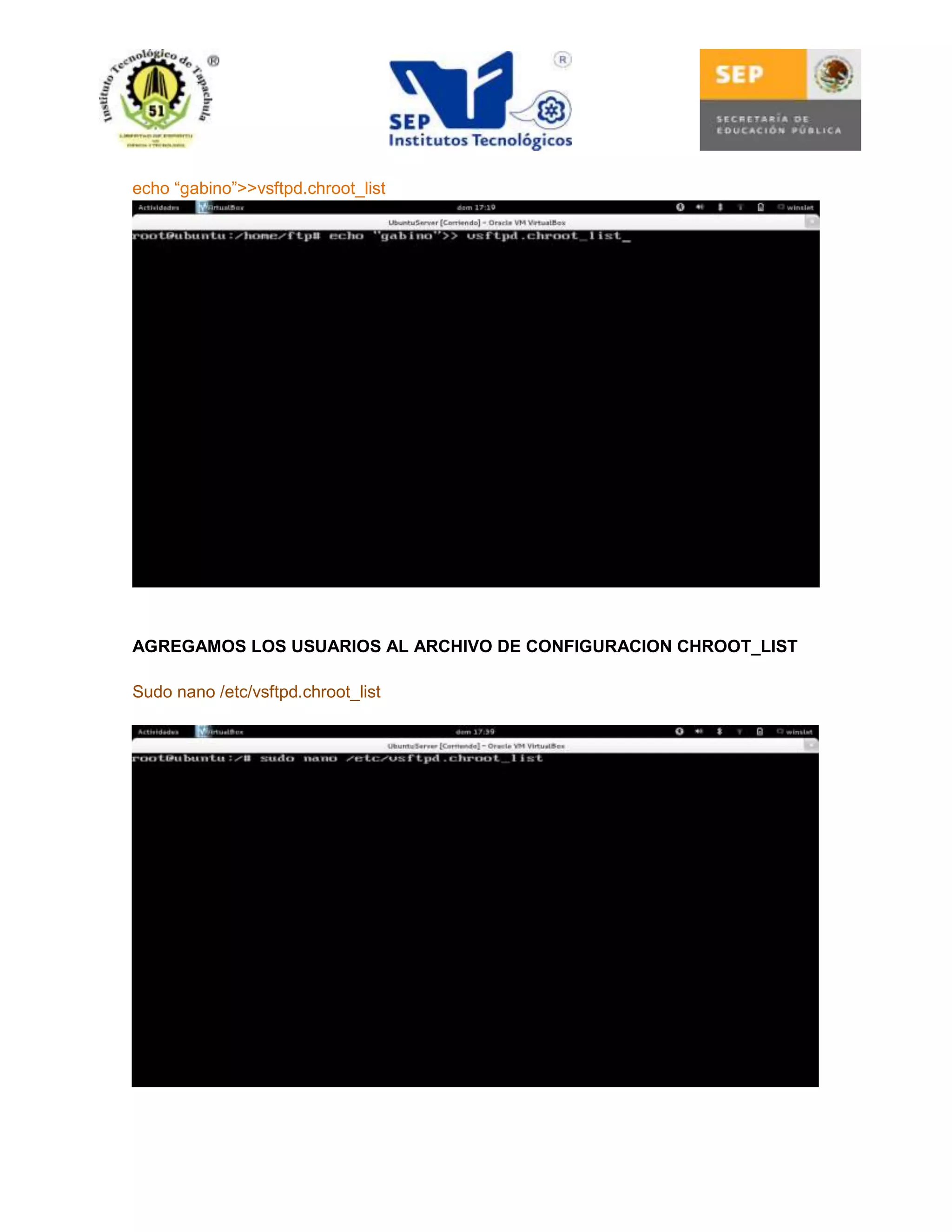 echo “gabino”>>vsftpd.chroot_list

AGREGAMOS LOS USUARIOS AL ARCHIVO DE CONFIGURACION CHROOT_LIST
Sudo nano /etc/vsftpd.chroot_list

 