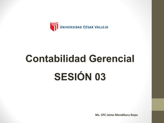 Contabilidad Gerencial
SESIÓN 03
Ms. CPC Jaime Mendiburu Rojas
 