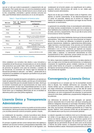 21                                                                                               Inversión y Regulación: Una Aproximación Plural



que ser un velo que oculte la apropiación o acaparamiento del uso                           revitalización de la función estatal, una resignificación de lo público,
del espectro. Pero queda claro que, así como los prestadores pueden                         requieren eliminar intervenciones allí donde no son vitales para
intercambiar sus redes físicas, transformarse la una en el back up de                       focalizar la acción administrativa.
la otra, compartirlas, arrendarlas o generar servicios comunes con
ellas, igual flexibilidad debería alcanzarse con el uso del espectro.                       Alguna vez se dijo que si Kafka hubiera vivido en Argentina, sería
                                                                                            apenas un escritor costumbrista. Si las telecomunicaciones son
                   Tabla 2 – Topes de Espectro en América Latina                            un sector de avanzada, debería ser el primero en indagar los
                                                                                            medios, las estrategias de simplificación que hagan de esa hiriente
                        Tope de Espectro               Última Concesión
         Mercado                                                                            descripción un anacronismo.
                        Actual (MHz)                       de Espectro
         Argentina                50                          Año 1998                      La generación de ventanillas únicas, la racionalización administrativa,
                                                                                            son todas razones complementarias a la creación de un sistema de
          Brasil                  85                    Espectro 3G en 2008                 título habilitante único (notificación o licencia), que es la convergencia
                                                                                            de redes, servicios y equipamientos. Pero no por ello la lucha contra
           Chile                  60                    Espectro 3G en 2009
                                                                                            la burocracia es menos importante. 	
                                               Banda de 1,9 GHz (30 MHz) adjudicados
         Colombia                 85            a Tigo, Comcel y Movistar. En el 3T11       La unificación de los títulos habilitantes disminuye la discrecionalidad
                                                                                            administrativa. Todos sabemos que las comunicaciones se integran.
          México                  80                Banda 1,7/2,1 GHz en el 4T10
                                                                                            Ahora bien, si los títulos son diferentes, la tentación es grande de
                                                   Banda C en 1,9 GHz en el 1T11            generar disquisiciones, detallismos, reglamentaciones diferenciadas,
           Perú                   60                    adjudicada a Viettel
                                                                                            reglas barrocas y circunstanciadas. Si los servicios son formalmente
                                                Espectro en 900 MHz y en 1,7/2,1 GHz.
     Rep. Dominicana
                             40 para AWS -
                                               Licitación enmarcada en el Plan Nacional
                                                                                            diferentes, habría que informar por separado qué inversiones están
                            No tiene para 2G
                                                            de Frecuencias.                 destinados a uno o al otro, inventoriar por separado sus equipos,
                                                                                            conexiones e instalaciones, cuando todos sabemos que la tecnología
         Uruguay                  60                Espectro en 800 MHz en 2004
                                                                                            unifico redes y sistemas. La intervención administrativa se torna
                                                                                            necesariamente en fútil y caprichosa, porque solicita una cosa u otra
                          Fuente: Signals Telecom Consulting                                allí donde prima el concepto de unidad operacional.

                                                                                            Por último, hasta tanto el gobierno electrónico y los datos abiertos no
Cómo establecer una normativa más abierta a usos innovativos y                              sean una regla común de todas las administraciones, la multiplicación
compartidos de las frecuencias concesionadas es uno de los debates                          innecesaria de expedientes genera múltiples instancias en donde
más productivos que puede haber, tanto para los actuales titulares                          pueden anidar hechos de corrupción. La simplificación y unificación
de porciones de espectro como para los entrantes u outsiders de                             del régimen de licencias permite un ejercicio mucho más transparente
las frecuencias. El incremento del máximo legal de titularidad de                           de la actividad del regulador.
frecuencias permitido en cada país – ver Tabla 2 - pierde parte de su
importancia si se establece una regulación que facilite el uso por parte
de terceros prestadores.

Una compartición regulada del espectro radioeléctrico, por ejemplo por                      Convergencia y Licencia Única
medio de operadores móviles virtuales, permite que, al incrementarse
el espectro disponible para los actuales titulares de redes, disminuya                      La convergencia es un concepto que nos ha acompañado durante
la inversión incremental para el aprovechamiento de mayor ancho                             toda la década. Sus múltiples definiciones son conocidas. Pero
de banda espectral. Si esta mayor disponibilidad permite a la vez la                        importa señalar que sus concreciones y efectos están apenas en
potenciación de los servicios actuales y, para los entrantes, un costo                      una etapa embrionaria. Convergencia que va más allá del campo
inicial menor que un despliegue diferenciado de red, el resultado es                        de las telecomunicaciones para integrar el software y a los servicios
altamente positivo para toda política regulatoria.                                          informáticos, así como a la generación de contenidos, en permanente
                                                                                            interacción entre ideas, plataformas y equipamientos inteligentes que
	                                                                                           los potencian.

Licencia Única y Transparencia                                                              Las definiciones de servicios de valor agregado, por ejemplo,
                                                                                            abarcan claramente todo el mundo futuro del cloud computing para
Administrativa                                                                              teléfonos inteligentes devenidos en terminales informáticas móviles,
                                                                                            con accesorios de comunicación telefónica. Es posible que, antes de
La licencia única representa un avance muy positivo en la lucha contra la                   diez años, las funciones informáticas permanentes de un hasta hoy
burocratización, disminuye el campo de la discrecionalidad administrativa                   llamado “teléfono” móvil consuman el 80% del uso del espectro y el
y es una eficaz prevención contra la corrupción, grande o chiquita.                         20% restante sea lo que hoy es la comunicación personal.
	
La multiplicación de requisitos y actores burocráticos tiene efectos                        La relación esperable de la telefonía móvil con la informática puede
perniciosos. Significa un uso ineficiente de recursos y pérdida de                          ser similar a la que alguna vez hubo entre la telefonía básica y el
tiempo, tanto para el administrador como para el administrado.                              servicio de Internet, prestado por dial up. El servicio soporte era el
                                                                                            telefónico e Internet era el agregado. Hoy la telefonía IP es un valor
En principio, la gestión del bien común siempre tiene más objetivos a                       agregado del uso permanente del par de cobre como vía de acceso
satisfacer que recursos humanos y presupuestarios disponibles. Sólo                         a Internet. De similar manera, un dispositivo móvil que hasta ahora
desde ese punto de vista, un crecimiento del rol del regulador, una                         llamábamos teléfono celular, interactuará constantemente con objetos,

                                                                               Marzo 2012
 