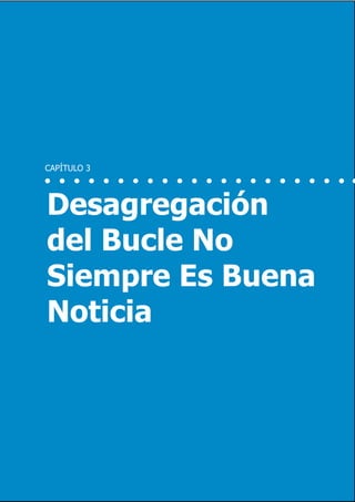 23                             Inversión y Regulación: Una Aproximación Plural




     CAPÍTULO 3




     Desagregación
     del Bucle No
     Siempre Es Buena
     Noticia




                  Marzo 2012
 