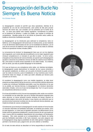 24                                                                                        Inversión y Regulación: Una Aproximación Plural




Desagregación del Bucle No
Siempre Es Buena Noticia
Por Christian Nicolai




La desagregación consiste en permitir que otras operadoras, distintas de la
propietaria de una red de comunicaciones, usen partes de ella para proveer
servicios del mismo tipo, que compiten con los prestados por la dueña de la
red. La razón para aplicar esta medida regulatoria, normalmente se justifica
en la existencia de barreras o cuellos de botella, que impiden la entrada de
competidores. Aquellas partes de la red dónde se presentan estos cuellos de
botella se denominan facilidades esenciales.

La desagregación se ha introducido para estimular la competencia, tanto en
telefonía, con la desagregación del bucle local; en banda ancha, ya sea mediante
el uso de elementos determinados de red o en la modalidad de bitstream; y en el
caso de los servicios de telefonía móvil mediante el uso de las redes en distintas
formas de operadores móviles virtuales (OMV).

La conveniencia de introducir la desagregación tiene que ver con los objetivos
de la regulación, por lo tanto ella sólo se justificaría si es la mejor regulación para
introducir competencia en un mercado en que ella no existe. Un error común,
empujado por las presiones de nuevos entrantes, es suponer que la desagregación
ayudará a solucionar los problemas crónicos de falta de cobertura de la telefonía
fija y del acceso en banda ancha soportado en las redes locales. Es evidente,
pero se olvida, que sólo es posible desagregar la red existente.

Si lo que se busca es una competencia entre redes, con distintas tecnologías,
la desagregación puede desincentivar la inversión de los nuevos entrantes y
del operador establecido, en efecto, por una parte al entrante le puede convenir
usar las redes de terceros y para el establecido no hay incentivos para invertir,
asumiendo todos los riesgos, en redes que serán utilizadas por terceros para
competir con él mismo.

Al considerar la desagregación como una medida regulatoria, se debe tener
presente que dependiendo del tipo de servicio y red se tendrán distintos elementos
o partes que constituyen facilidades esenciales y que hay elementos en los que
no es posible, por razones técnicas, la desagregación sin introducir elementos
esenciales virtuales, como es el caso de tecnologías tipo “bus” en que el acceso
es compartiendo elementos en común.

En el caso de la telefonía móvil y los servicios agregados a ella, existe una condición
no compartida con las redes fijas, que es la, escasez del espectro asignado para
estos servicios, al menos temporal durante ventanas de tiempo mientras no
sea posible asignar más ancho de banda, lo que impone una restricción que no
proviene de las inversiones hundidas sino de una restricción técnica absoluta, que
impide la entrada de nuevos competidores.

Considerando que al introducir la desagregación se está creando en forma forzada
un mercado intermedio de facilidades esenciales, es evidente que existirá, como
en toda regulación, un costo para el regulador asociado a la diferenciación de los
límites entre los operadores establecido y usuarios terceros de red, que puede ser
más o menos difícil de establecer dependiendo de la tecnología y la fiscalización
necesaria. Otro costo asociado es el correspondiente a la fijación de tarifas
para las facilidades esenciales si ello fuera necesario, que para asegurar que
la desagregación tenga alguna posibilidad de éxito debe generar márgenes que
permitan a los terceros usar y pagar la red, así como obtener un beneficio.

En el resto de este artículo se describen en forma esquemática la doctrina de

                                                                  Marzo 2012
 