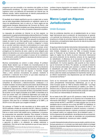 36                                                                                                                                                        Inversión y Regulación: Una Aproximación Plural



programas que sea accesible a los miembros del público en forma                                                                          contiene ninguna disposición con respecto a la difusión por Internet.
prácticamente simultánea.” En algún momento, los Estados Unidos                                                                          Es probable que la OMPI haya aprendido la lección.
sugirieron incluir una definición de transmisión por Internet que, de
haberse incluido, habría transformado el Internet prácticamente en
una emisión televisiva para efectos legales.

El resultado de el tratado significaría que de un golpe todo un sector                                                                   Marco Legal en Algunas
que se había desarrollado prácticamente sin regulación caería en el
marco de radiodifusiones, pero no solo en un marco regido por las                                                                        Jurisdicciones
relativamente benignas disposiciones del Convenio de Roma y del
WPPT, sino con un sistema ampliado que otorga derechos exclusivos
a los autores que incluyen la renta y la puesta a disposición al público.                                                                Unión Europea
La respuesta de activistas en Internet no se hizo esperar. La                                                                            Ante los problemas descritos con el establecimiento de un marco
organización no-gubernamental estadounidense Electronic Frontiers                                                                        legal internacional para la protección de transmisiones en general,
Foundation (EFF) criticó esta expansión de derechos de la siguiente                                                                      y en particular las emisiones por Internet, la Unión Europea ha sido
manera: “Algunos países de la OMPI han apoyado la ampliación del                                                                         proactiva en el tratar de armonizar algunos aspectos de la regulación
tratado de cubrir la red. Esto significa que cualquier persona que                                                                       de este tema, principalmente desde el punto de vista de la protección
transmite cualquier combinación de “sonido e imágenes” a través                                                                          de los derechos de autor.
de un servidor web tiene derecho a entrometerse en lo que usted
hace con la transmisión por Internet simplemente porque sirven                                                                           Al igual que todos los demás instrumentos internacionales en materia
como intermediario entre usted y el creador. Si el material ya está                                                                      de derechos de emisión, las del Consejo de Europa han tenido un
protegido por los derechos de autor, usted se vería obligado para                                                                        éxito limitado. Adoptado en junio de 1960, el Acuerdo Europeo
obtener los derechos con varios conjuntos de licencias. Esto no sólo                                                                     para la Protección de las Emisiones de Televisión (EAT por sus
daña la innovación y pone en peligro el acceso de los ciudadanos                                                                         siglas en inglés) fue de hecho el primer instrumento internacional
a la información, podría modificar la naturaleza de Internet como un                                                                     que prevé protección de los derechos conexos de los organismos
medio de comunicación.”35                                                                                                                de radiodifusión. A diferencia de la Convención de Roma, el EAT
                                                                                                                                         se ocupa exclusivamente de la protección de los organismos de
Muchos comentaristas se unieron a estas críticas. El profesor                                                                            radiodifusión. En muchos aspectos, este acuerdo es más moderno
James Boyle declaró que el tratado era inconstitucional en los                                                                           que la Convención de Roma. Por ejemplo, se concede el derecho
Estados Unidos,36 mientras que el conocido escritor Cory Doctorow                                                                        de las emisoras adicionales para autorizar o prohibir la difusión de
opinó que la propuesta de extender los derechos de radiodifusión                                                                         la radiodifusión por cable. Sin embargo, por razones de carácter
al Internet “podría poner fuera de negocio a YouTube, Google                                                                             técnico, que ahora tiene un número limitado de ratificaciones, algunas
Video y otros servicios innovadores de podcast, mediante la                                                                              de las cuales han estado acompañados de importantes reservas, que
prohibición o restricción de la forma en que estas empresas re-                                                                          se refieren exactamente a las disposiciones que van más allá de la
usan de materiales de los demás”.37                                                                                                      Convención de Roma.40

Las reacciones negativas no sólo de activistas, sino también de varias                                                                   Como se ha mencionado varias veces, la Convención de Roma
compañías de información y telecomunicación, conllevaron a un                                                                            cubre principalmente transmisiones inalámbricas, por lo que la
inusitado resultado. Durante la decimocuarta sesión del SCCR llevada                                                                     Unión Europea aprobó en 1993 la Directiva 93/83/CEE,41 que llega
a cabo en septiembre del 2006, el presidente del Comité dio por                                                                          simplemente a regular las transmisiones por satélite y por cable. La
finalizada las negociaciones y declaró que existía consenso entre las                                                                    Directiva crea un derecho de retransmisión para los países miembros
partes, sometiendo así la propuesta de texto a la Asamblea General.                                                                      y asegura que los dueños de programas tendrán protección adecuada
De acuerdo con las reglas procesales de la OMPI, la Asamblea es la                                                                       si sus obras son retransmitidas en territorios de la UE.
única que puede crear una conferencia diplomática que puede dar
a luz un nuevo tratado, pero la Asamblea General de junio del 2007                                                                       No es hasta el año 2001 que la UE comienza a tratar los temas de
devolvió el texto al SCCR aduciendo correctamente que no existía                                                                         Internet con más profundidad con la Directiva de la Sociedad de la
consenso. Este paso fue un verdadero escándalo en la OMPI, y el                                                                          Información 2001/29/CE.42 Ya que esta Directiva viene a implementar
SCCR no tuvo otra opción que congelar el tratado.38                                                                                      varias normas del WCT y del WPPT, no debe extrañar que uno de los
                                                                                                                                         resultados sea el continuar con la línea del WPPT de establecer un
Sin embargo, el Tratado ha sido resucitado en la última sesión del                                                                       derecho exclusivo a la retransmisión. De acuerdo al artículo 2: “Los
SCCR realizada a finales de noviembre del 2011. México y Sudáfrica                                                                       Estados miembros establecerán el derecho exclusivo a autorizar o
presentaron una nueva propuesta para un tratado de radiodifusión.39                                                                      prohibir la reproducción directa o indirecta, provisional o permanente,
Este es un texto mucho más medido que su predecesor, y al parecer                                                                        por cualquier medio y en cualquier forma, de la totalidad o parte: [...]
los proponentes han aprendido bastante. Para empezar, el término                                                                         e) A los organismos de radiodifusión, de las fijaciones de sus emisiones,
de duración de los derechos se ha reducido de cincuenta a veinte                                                                         con independencia de que éstas se transmitan por procedimientos
años. Asimismo, los derechos exclusivos de los radiodifusores se                                                                         alámbricos o inalámbricos, inclusive por cable o satélite.”
han reducido a autorizar a terceros la transmisión, interpretación
o ejecución al público y la utilización de señales anteriores a                                                                          La parte interesante de este artículo es que es amplio y estricto a la vez.
radiodifusión. Pero tal vez lo más importante es que el nuevo texto no                                                                   Aunque pareciera en un principio que está siendo abierto al proteger
35 Electronic Frontiers Foundation, Broadcasting Treaty, (2006), https://www.eff.org/issues/wipo_broadcast_treaty.                       fijaciones de emisiones independientemente del método por el que se
36 Boyle, James, “Constitutional circumvention”, Financial Times (2006), http://www.ft.com/cms/s/2/fa07af4a-fadc-11da-b4d0-
0000779e2340.html#axzz1fo30olEG.                                                                                                         40 Gibault, Lucy, The Legal Protection of Broadcast Signals.Reporte para el Observatorio Europeo del Sector Audiovisual IRIS Plus (2004)
37 Doctorow, Cory, “America to US gov’t: kill the Broadcast Treaty!” Boing Boing (2006), http://www.boingboing.net/2006/09/05/america-   41 Directiva 93/83/CEE del Consejo de 27 de septiembre de 1993, sobre coordinación de determinadas disposiciones relativas a los
to-us-govt-k.html.                                                                                                                       derechos de autor y derechos afines a los derechos de autor aplicables a la radiodifusión vía satélite y distribución por cable, (DO L 248 ,
38 “WIPO broadcast treaty defeated by web activists”, OUT-Law.com (2007), http://www.out-law.com/page-8183.                              06.10.1993)
39 Proyecto de tratado sobre la protección de los organismos de radiodifusión, SCCR/23/6, http://www.wipo.int/edocs/mdocs/copyright/     42 Directiva 2001/29/CE del Parlamento Europeo y del Consejo, de 22 de mayo de 2001, relativa a la armonización de determinados
es/sccr_23/sccr_23_6.pdf.                                                                                                                aspectos de los derechos de autor y derechos afines a los derechos de autor en la sociedad de la información, (DO L 167 22.06.2001).


                                                                                                                        Marzo 2012
 