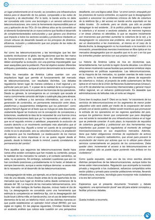 4                                                                                   Inversión y Regulación: Una Aproximación Plural



un lugar predominante en el mundo; se considera una infraestructura         desafiante, con una lógica cabal. Dice: “un error común, empujado por
básica para el desarrollo de los países, comparable a las redes de          las presiones de nuevos entrantes, es suponer que la desagregación
transporte y de electricidad. Por lo tanto, la banda ancha no debe          ayudará a solucionar los problemas crónicos de falta de cobertura
ser concebida sólo como una tecnología o un servicio adicional de           de la telefonía fija y del acceso en banda ancha soportado en las
telecomunicaciones, sino como la herramienta imprescindible para el         redes locales. Es evidente, pero se olvida, que sólo es posible
uso y aplicación de las TICs. En los últimos años se ha convertido en       desagregar la red existente…Si la política pública apunta a mejorar
el elemento fundamental de un nuevo entorno que facilita el desarrollo      la cobertura y el acceso a sectores aislados, de menores ingresos
de complementariedades estructurales y que genera una dinámica              o en áreas urbanas no atendidas, lo que se requiere inicialmente
que impacta a todos los sectores sociales y productivos mediante un         son inversiones que permitan aumentar la cobertura de la red, y la
círculo virtuoso de desarrollo basado en los principios de dinámica,        desagregación no soluciona ese problema, sino que incluso puede
eficiencia, inclusión y colaboración que son propias de las redes de        ser un desincentivo a las inversiones…al menos en el caso de la
comunicaciones”.                                                            Banda Ancha, la desagregación no ha incentivado ni la inversión ni la
                                                                            innovación, presentándose menores inversiones en fibra óptica en los
Así como las telecomunicaciones y las tecnologías que les dan               mercados desagregados que en aquellos que no lo son o en los que
sustento revolucionan el globo, las regulaciones que les dan marco          los entrantes prestan servicios con sus propios medios”.
de funcionamiento a los operadores en los diferentes mercados
deben acompañar su evolución, con una premisa impostergable: que            La historia de América Latina es rica en dicotomías que,
sean asequibles para la población. Para tal objetivo existen diferentes     lamentablemente, han sumido la región durante décadas. Los últimos
enfoques y postulados, aunque el común denominador es la inversión.         años vienen mostrando nuevas facetas que parecieran sintetizar viejos
                                                                            antagonismos en políticas superadoras. Las telecomunicaciones,
Todos los mercados de América Latina cuentan con una                        en la mayoría de los mercados, no quedan exentas de esta nueva
arquitectura legal que permite el funcionamiento del mercado                etapa: como lo evidencian la diversidad de planes de expansión
de telecomunicaciones, con resultados disímiles. Los debates                de cobertura e, incluso, el proyecto de anillo sudamericano de fibra
regulatorios tienen lugar de manera cotidiana a nivel regional y en         óptica en el marco de la Unión de Naciones Sudamericanas (Unasur),
particular país por país. Y, a pesar de la realidad de la convergencia,     con el fin de abaratar las conexiones internacionales y generar mayor
aún se discute cómo se la encuadra en las licencias de los operadores.      tráfico regional, en un esfuerzo público/privado. Es deseable que
Desde su génesis, la convergencia es un concepto que excede el              administraciones de latitudes más al norte se integren.
marco comúnmente conocido del triple o cuádruple play para abrazar,
también, “al software y los servicios informáticos, así como a la           Como bien lo explica José F. Otero en su texto: “el crecimiento de los
generación de contenidos, en permanente interacción entre ideas,            servicios de telecomunicaciones en los segmentos de menor poder
plataformas y equipamientos inteligentes que los potencian”, como           adquisitivo sólo será viable por medio de la cooperación del sector
explica Henoch Aguiar en el texto que se incluye en este documento.         privado con el sector público. Deben existir incentivos que promuevan
Justamente Aguiar se involucra con la concepción de concesiones y           la entrada de los operadores en las regiones apartadas del país,
licitaciones, resaltando la idea de la necesidad de una licencia única      aunque los gobiernos tienen que comprender que para desplegar
en telecomunicaciones dado que ya “no representa un adelanto, sino          una red existe la necesidad de una infraestructura básica en el lugar
que es el requisito mínimo a satisfacer, preparando la evolución de         que se pretende conectar. A corto plazo, la imposición de requisitos
nuestro derecho a un movimiento centrípeto más abarcativo que el            de cobertura geográfica y poblacional son dos herramientas muy
conocido hasta hoy. Aquello a tomar en cuenta de la convergencia            importantes que poseen los reguladores al momento de entregar
vivida no es lo alcanzado, sino su velocidad evolutiva y la ampliación      licencias/concesiones en sus respectivos mercados. Además,
de espacios que ha manifestado. La readecuación de los marcos               tiene que haber obligaciones mínimas de explotación de activos
regulatorios se torna imperiosa si no se quiere regular desde el            finitos, como el espectro radioeléctrico, que sirvan para prevenir la
pasado, desde la historia, desde lo inmóvil, cuando constatamos la          acumulación del mismo por actores que no lo utilizan para ofrecer
permanencia del cambio”.                                                    servicios comercialmente en perjuicio de los consumidores. Debe
                                                                            quedar claro: incrementar el acceso a las telecomunicaciones en
Para aquellos que seguimos las telecomunicaciones desde hace                zonas alejadas sólo se puede lograr poniendo más énfasis en los
varios años existen conceptos que han mutado su contenido, porque           ciudadanos”.
la realidad de los mercados ha variado y el contexto semántico, se
sabe, no es perenne. Sin embargo, subsisten cuestiones que aún no           Como queda expuesto, cada uno de los cinco escritos aborda
han conciliado posiciones y probablemente no lo harán; el debate es         distintas perspectivas de las telecomunicaciones, aunque todos los
siempre bienvenido, aunque a veces implique demoras –a veces más            temas están interconectados. Regulación que acompañe la inversión
de lo necesario- en el desarrollo de las telecomunicaciones.                privada y resguarde a los ciudadanos, esfuerzos compartidos entre
                                                                            sector público y privado para conectar poblaciones remotas, llevando
La desagregación de redes, por ejemplo, es un tema que ha perdurado         infraestructura, recursos, tecnología para incorporar más ciudadanos
más de una década, incluso desde antes de la ola aperturista de los         a la era del conocimiento
mercados que tuvo lugar en América Latina desde comienzos de la
década del ´90. La mayoría de los mercados latinoamericanos, sino           Esperamos que el presente documento “Inversión y debate
todos, han sido testigos de fuertes disputas, incluso hasta el día de       regulatorio: una aproximación plural” sea útil para aclarar conceptos y
hoy. La desagregación es concebida como una herramienta que                 facilitar próximos debates.
estimula la competencia en telefónica fija, con la desagregación del
bucle local o última milla; en banda ancha, con el uso de determinados
elementos de la red; en telefonía móvil, con las distintas maneras en       Queda invitado a recorrerlo.
que puede establecerse un operador móvil virtual (MVNO, por sus
siglas en inglés). En las páginas siguientes, Christian Nicolai traza
un acabado análisis que coloca esta cuestión en una perspectiva

                                                               Marzo 2012
 