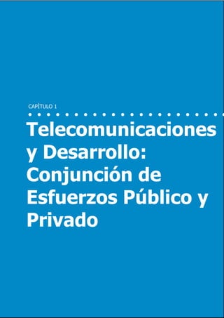 6                             Inversión y Regulación: Una Aproximación Plural




    CAPÍTULO 1




    Telecomunicaciones
    y Desarrollo:
    Conjunción de
    Esfuerzos Público y
    Privado



                 Marzo 2012
 