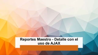 Reportes Maestro - Detalle con el
uso de AJAX
 