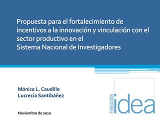 Propuesta para el fortalecimiento de incentivos a la innovación y vinculación con el sector productivo en el                                         Sistema Nacional de Investigadores Mónica L. Caudillo	 Lucrecia Santibáñez Noviembre de 2010 