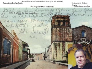 Reporte sobre la charla:
“Historia de las Postales Dominicanas” (En Cien Postales)
Por: Miguel D. Mena (Urbanista) Sustentante: 12-0625
José Antonio Estévez
Tejeda
 