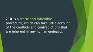 2. It is a static and inflexible
procedure, which can take little account
of the conflicts and contradictions that
are inherent in any human endeavor.
 