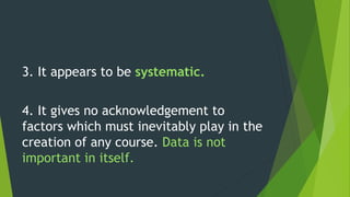 3. It appears to be systematic.
4. It gives no acknowledgement to
factors which must inevitably play in the
creation of any course. Data is not
important in itself.
 