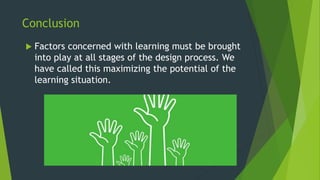 Conclusion
 Factors concerned with learning must be brought
into play at all stages of the design process. We
have called this maximizing the potential of the
learning situation.
 